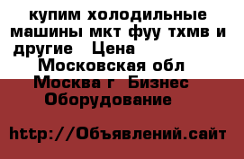 купим холодильные машины мкт фуу тхмв и другие › Цена ­ 1 000 000 - Московская обл., Москва г. Бизнес » Оборудование   